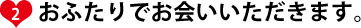 ②おふたりでお会いいただきます。